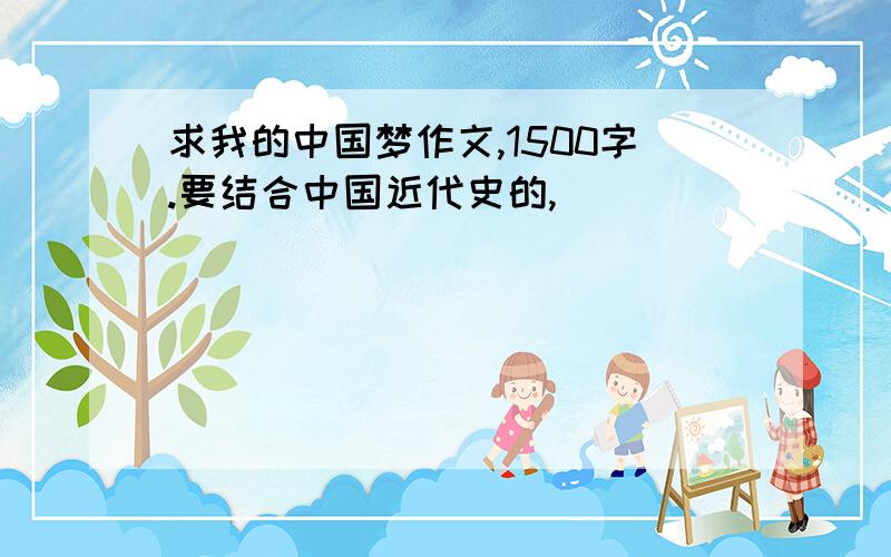 求我的中国梦作文,1500字.要结合中国近代史的,