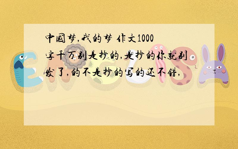 中国梦,我的梦 作文1000字千万别是抄的,是抄的你就别发了,的不是抄的写的还不错,