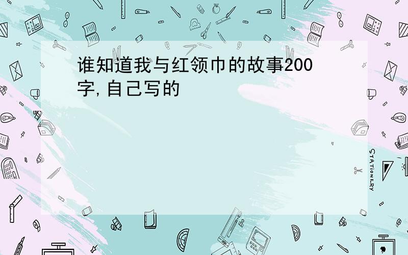 谁知道我与红领巾的故事200字,自己写的