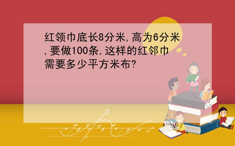 红领巾底长8分米,高为6分米,要做100条,这样的红邻巾需要多少平方米布?