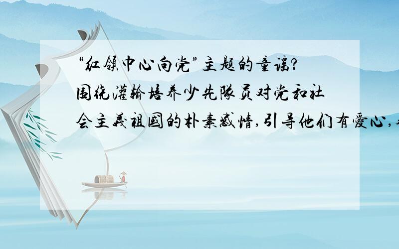 “红领巾心向党”主题的童谣?围绕灌输培养少先队员对党和社会主义祖国的朴素感情,引导他们有爱心,养成良好的道德行为习惯,增强国家意识、科学意识、审美意识,开展“红领巾心向党”