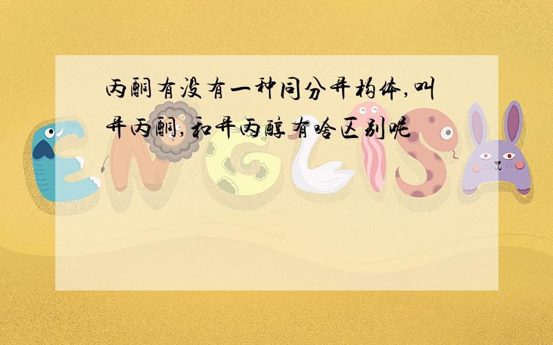 丙酮有没有一种同分异构体,叫异丙酮,和异丙醇有啥区别呢