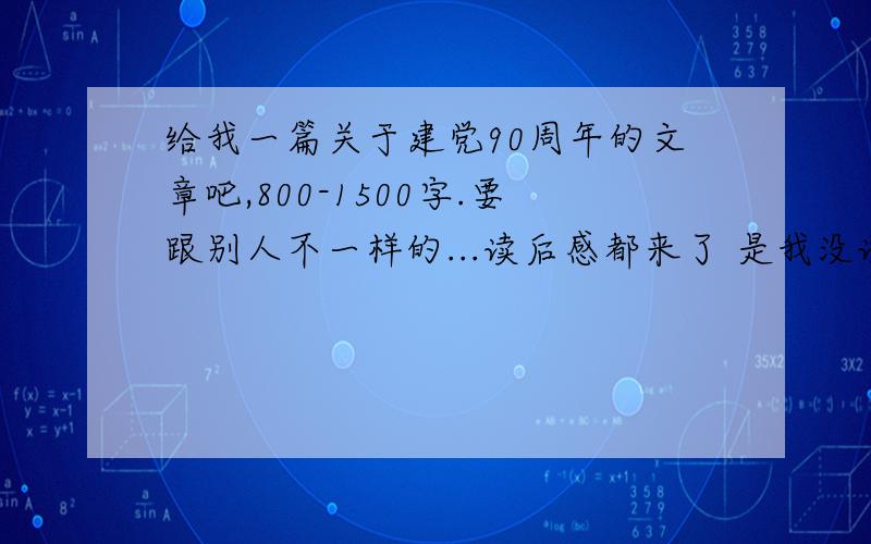 给我一篇关于建党90周年的文章吧,800-1500字.要跟别人不一样的...读后感都来了 是我没说清楚...题目是光辉的旗帜