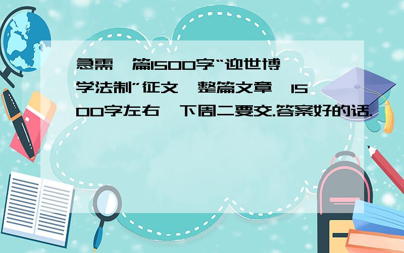 急需一篇1500字“迎世博 学法制”征文,整篇文章,1500字左右,下周二要交.答案好的话.