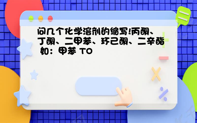 问几个化学溶剂的缩写!丙酮、丁酮、二甲苯、环己酮、二辛酯 如：甲苯 TO