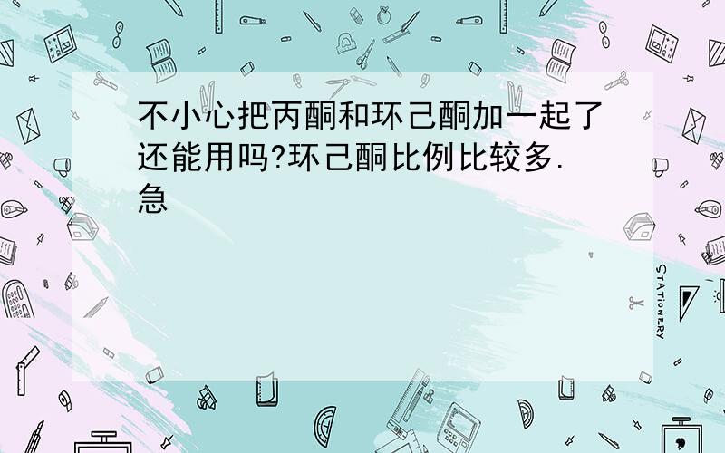 不小心把丙酮和环己酮加一起了还能用吗?环己酮比例比较多.急