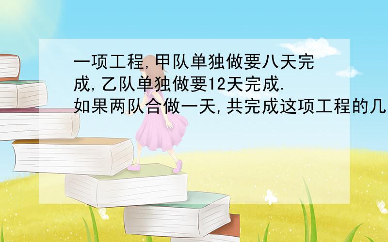 一项工程,甲队单独做要八天完成,乙队单独做要12天完成.如果两队合做一天,共完成这项工程的几分之几?