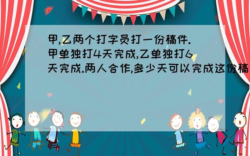 甲,乙两个打字员打一份稿件.甲单独打4天完成,乙单独打6天完成.两人合作,多少天可以完成这份稿件的6分之5?