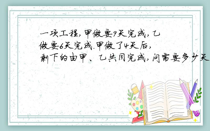 一项工程,甲做要9天完成,乙做要6天完成.甲做了4天后,剩下的由甲、乙共同完成,问需要多少天完成?