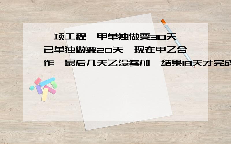 一项工程,甲单独做要30天,已单独做要20天,现在甲乙合作,最后几天乙没参加,结果18天才完成任务,乙做了多少天?