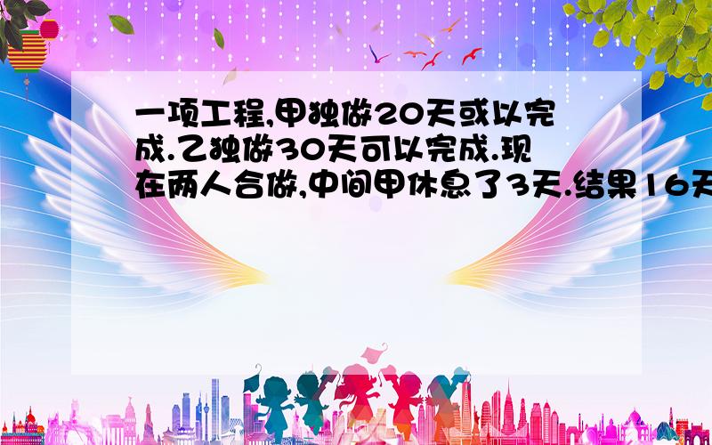 一项工程,甲独做20天或以完成.乙独做30天可以完成.现在两人合做,中间甲休息了3天.结果16天才完成,那么乙休息了几天?不要方程的