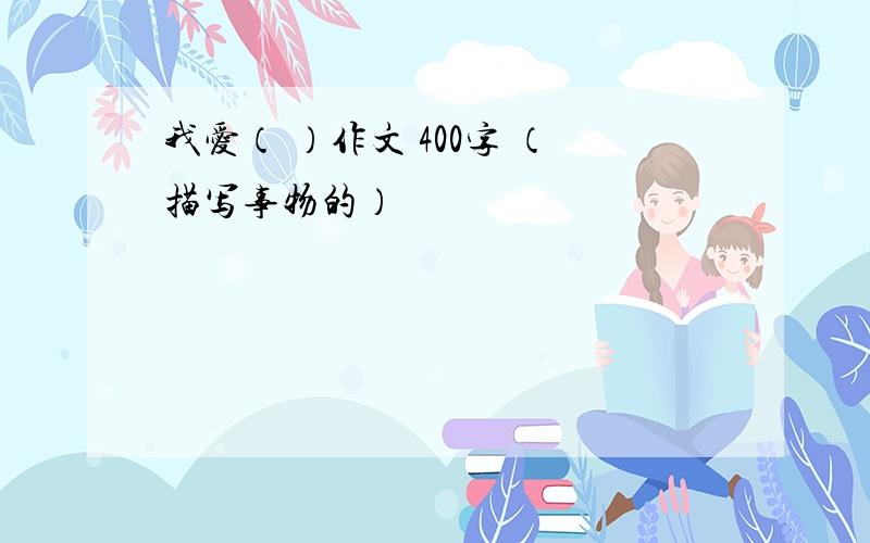 我爱（ ）作文 400字 （描写事物的）