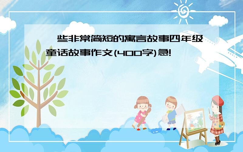 一些非常简短的寓言故事四年级童话故事作文(400字)急!