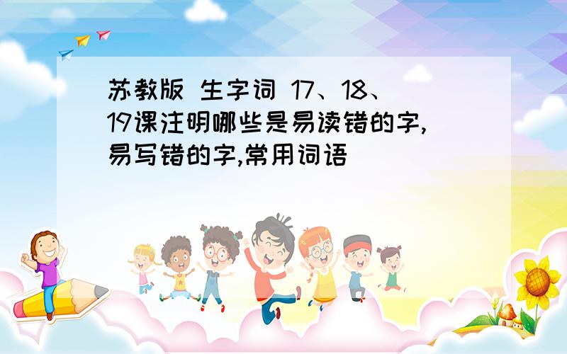 苏教版 生字词 17、18、19课注明哪些是易读错的字,易写错的字,常用词语