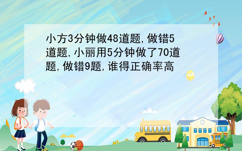 小方3分钟做48道题,做错5道题,小丽用5分钟做了70道题,做错9题,谁得正确率高