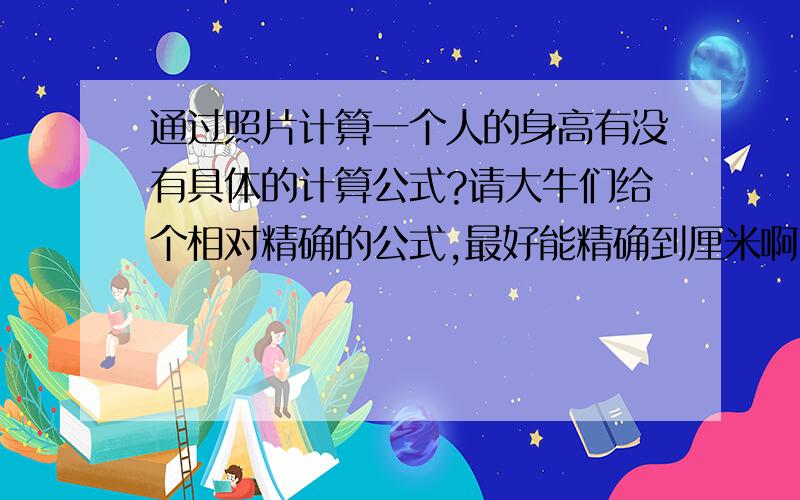 通过照片计算一个人的身高有没有具体的计算公式?请大牛们给个相对精确的公式,最好能精确到厘米啊,身高嘛,要是精确到米就没意义了呵呵