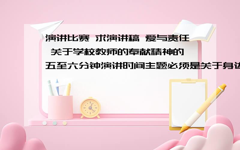 演讲比赛 求演讲稿 爱与责任 关于学校教师的奉献精神的 五至六分钟演讲时间主题必须是关于身边---平凡的教师教育教学方面奉献精神的,也就是要讲到自己当老师或者学校同事的感人事例