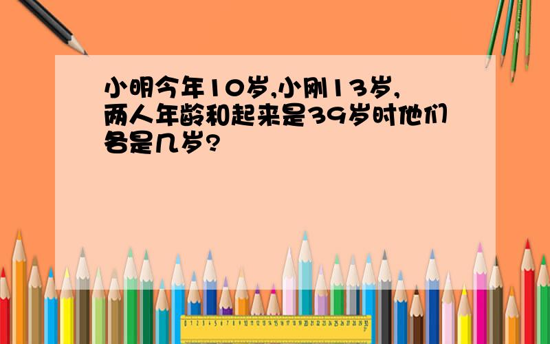 小明今年10岁,小刚13岁,两人年龄和起来是39岁时他们各是几岁?