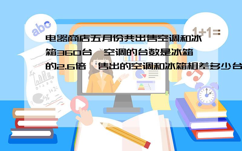 电器商店五月份共出售空调和冰箱360台,空调的台数是冰箱的2.6倍,售出的空调和冰箱相差多少台?