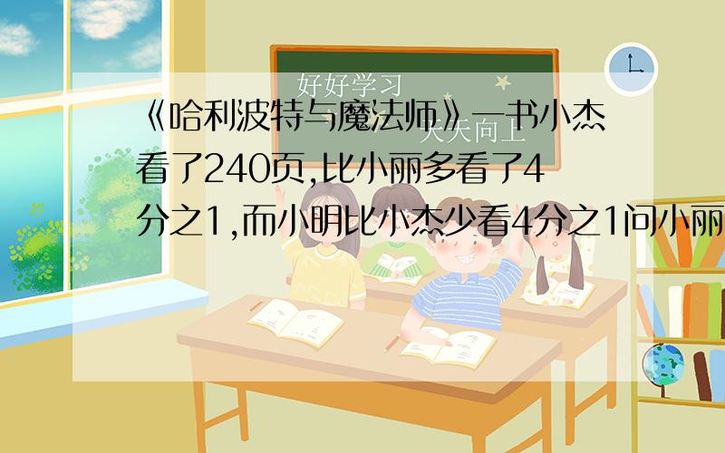 《哈利波特与魔法师》一书小杰看了240页,比小丽多看了4分之1,而小明比小杰少看4分之1问小丽比小明多看几页,小明比小丽少看几分之几?请写过程