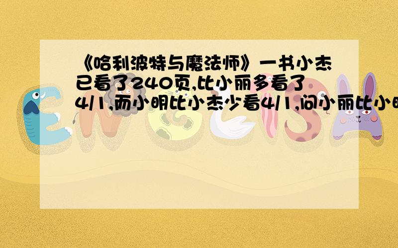 《哈利波特与魔法师》一书小杰已看了240页,比小丽多看了4/1,而小明比小杰少看4/1,问小丽比小明多看几页