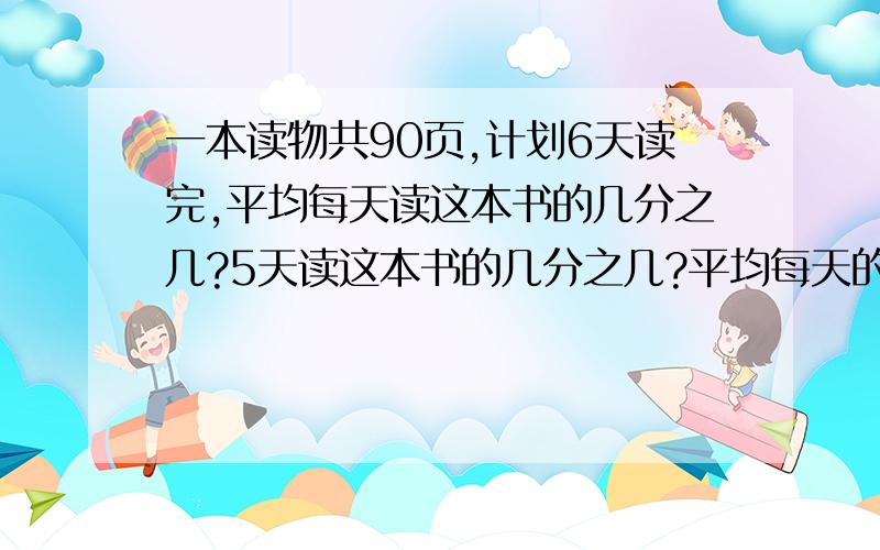 一本读物共90页,计划6天读完,平均每天读这本书的几分之几?5天读这本书的几分之几?平均每天的多少页?