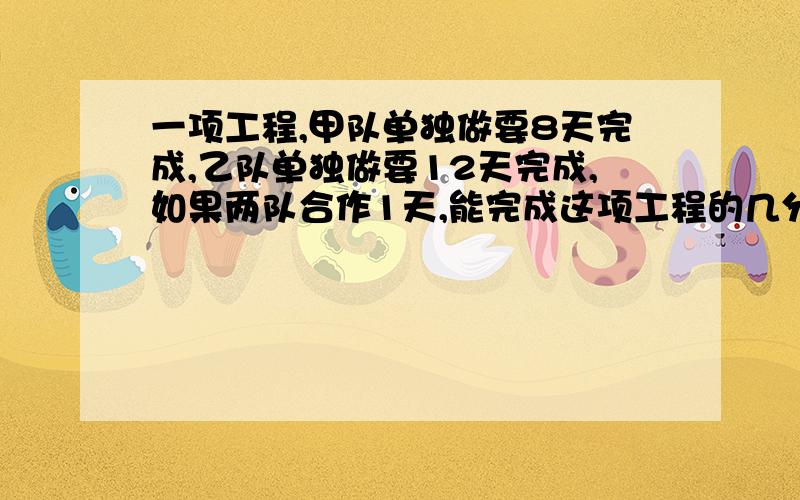 一项工程,甲队单独做要8天完成,乙队单独做要12天完成,如果两队合作1天,能完成这项工程的几分之几?