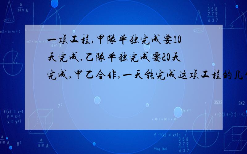 一项工程,甲队单独完成要10天完成,乙队单独完成要20天完成,甲乙合作,一天能完成这项工程的几分之几?甲乙两队平均每天完成这项工程的几分之几?第二问一定要回答,