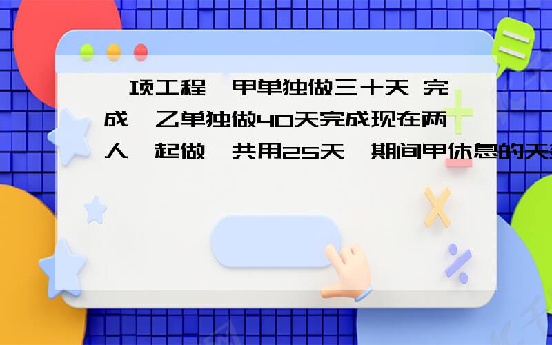 一项工程,甲单独做三十天 完成,乙单独做40天完成现在两人一起做,共用25天,期间甲休息的天数是乙的两倍问：乙休息了几天?