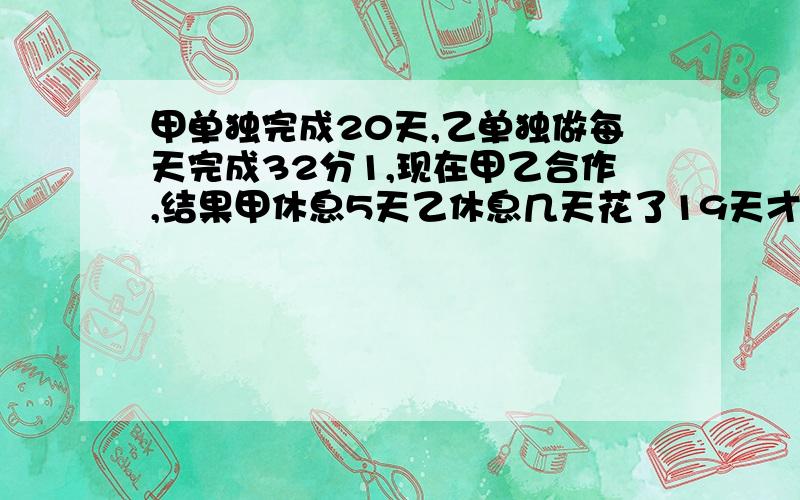 甲单独完成20天,乙单独做每天完成32分1,现在甲乙合作,结果甲休息5天乙休息几天花了19天才完成,请问乙休