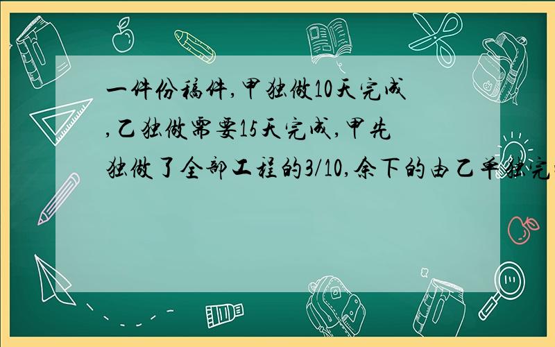 一件份稿件,甲独做10天完成,乙独做需要15天完成,甲先独做了全部工程的3/10,余下的由乙单独完成,还需要多少天?