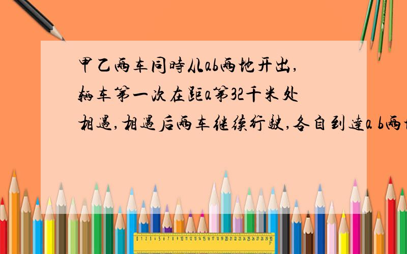 甲乙两车同时从ab两地开出,辆车第一次在距a第32千米处相遇,相遇后两车继续行驶,各自到达a b两地后,立即沿原路返回.第二次在距a地64千米处相遇.求ab两地的距离.要算式,思路.一定给你分.