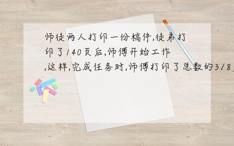 师徒两人打印一份稿件,徒弟打印了140页后,师傅开始工作,这样,完成任务时,师傅打印了总数的3/8多15页.已知师傅两人的工作效率比是3:2,这份稿件多少页?(最好用算式)