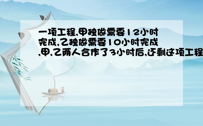 一项工程,甲独做需要12小时完成,乙独做需要10小时完成,甲,乙两人合作了3小时后,还剩这项工程的几分之几没请看下我这样做的话就下来该怎么做1-（1/12+1/10）=1-（5/60+ 6/60）=49/60