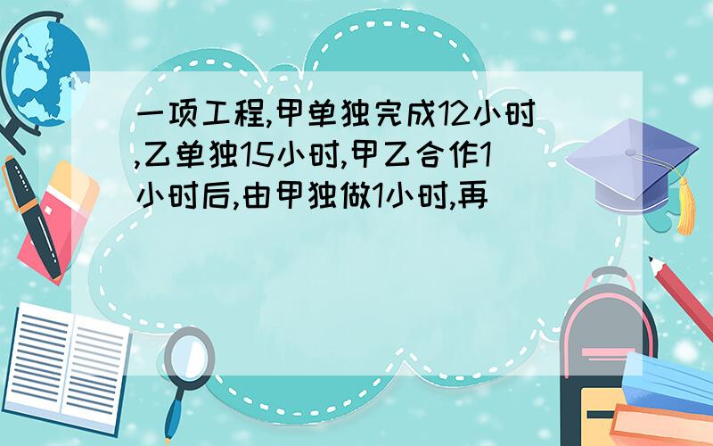 一项工程,甲单独完成12小时,乙单独15小时,甲乙合作1小时后,由甲独做1小时,再