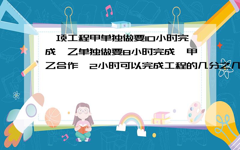 一项工程甲单独做要10小时完成,乙单独做要8小时完成,甲乙合作,2小时可以完成工程的几分之几