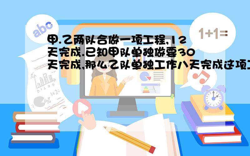 甲.乙两队合做一项工程,12天完成.已知甲队单独做要30天完成,那么乙队单独工作八天完成这项工程的几分之几