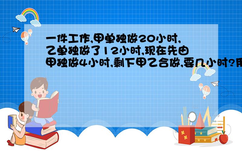 一件工作,甲单独做20小时,乙单独做了12小时,现在先由甲独做4小时,剩下甲乙合做,要几小时?用方程解决