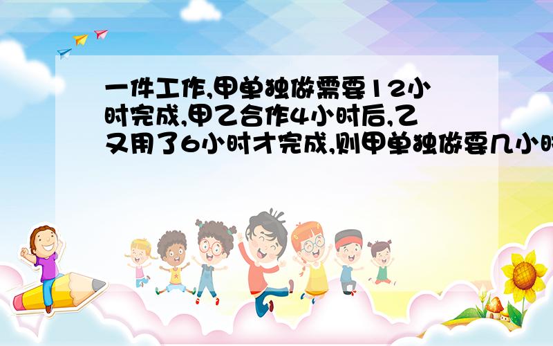 一件工作,甲单独做需要12小时完成,甲乙合作4小时后,乙又用了6小时才完成,则甲单独做要几小时?