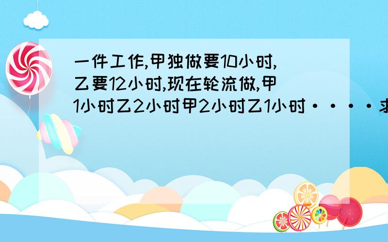 一件工作,甲独做要10小时,乙要12小时,现在轮流做,甲1小时乙2小时甲2小时乙1小时····求共需要多少时