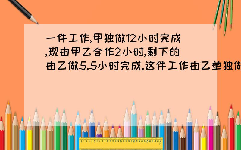 一件工作,甲独做12小时完成,现由甲乙合作2小时,剩下的由乙做5.5小时完成.这件工作由乙单独做,需几小时完成