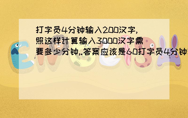 打字员4分钟输入200汉字,照这样计算输入3000汉字需要多少分钟,.答案应该是60打字员4分钟输入200汉字,照这样计算输入3000汉字需要多少分钟,.答案应该是60分钟,那这道题怎样列试