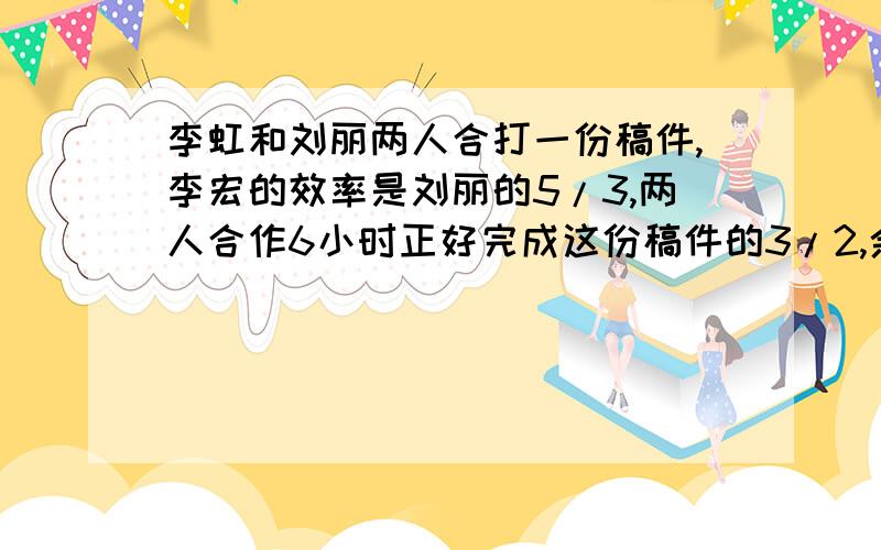 李虹和刘丽两人合打一份稿件,李宏的效率是刘丽的5/3,两人合作6小时正好完成这份稿件的3/2,余下的由刘丽一人完成,还要几小时才能完成?