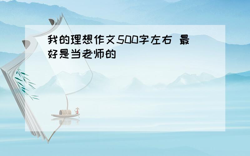 我的理想作文500字左右 最好是当老师的