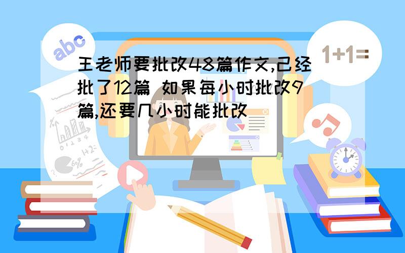 王老师要批改48篇作文,己经批了12篇 如果每小时批改9篇,还要几小时能批改