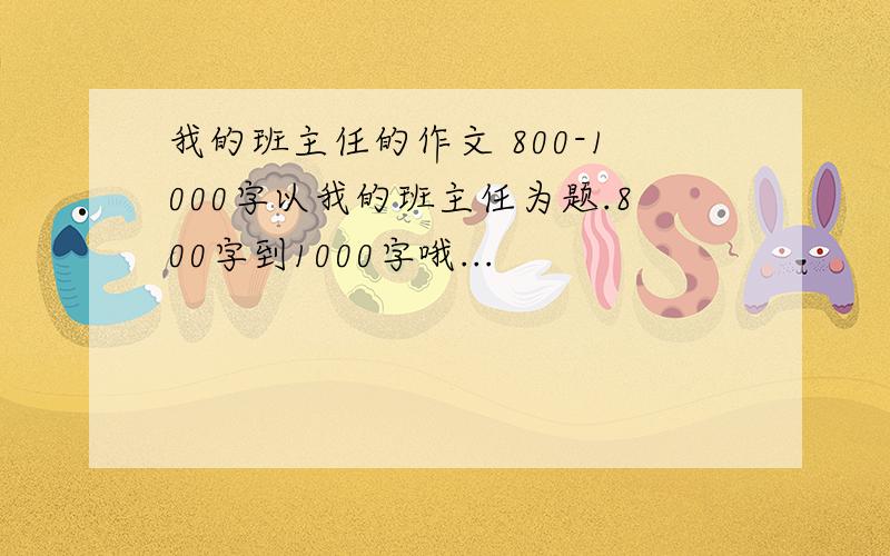 我的班主任的作文 800-1000字以我的班主任为题.800字到1000字哦...