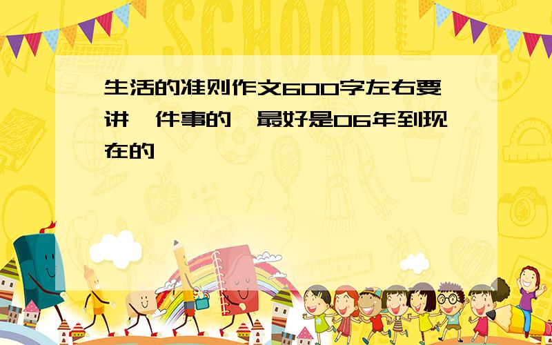 生活的准则作文600字左右要讲一件事的,最好是06年到现在的