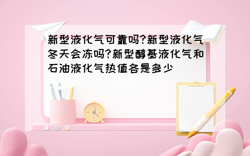 新型液化气可靠吗?新型液化气冬天会冻吗?新型醇基液化气和石油液化气热值各是多少