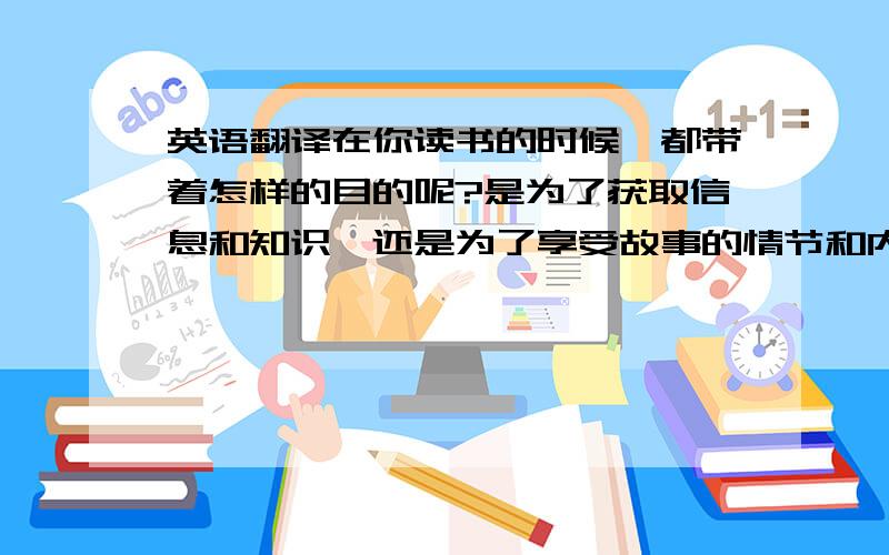 英语翻译在你读书的时候,都带着怎样的目的呢?是为了获取信息和知识,还是为了享受故事的情节和内容?1.尽可能多地接触书籍尽可能多地阅读书籍,当然就能增加遇到优秀书籍的几率.就个人