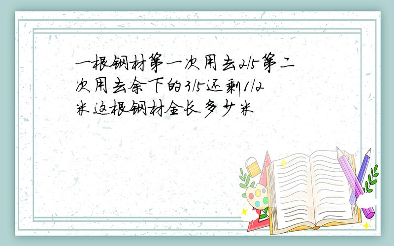 一根钢材第一次用去2/5第二次用去余下的3/5还剩1/2米这根钢材全长多少米